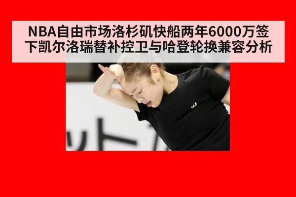 NBA自由市场洛杉矶快船两年6000万签下凯尔洛瑞替补控卫与哈登轮换兼容分析