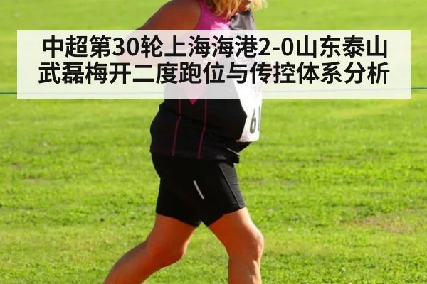 中超第30轮上海海港2-0山东泰山武磊梅开二度跑位与传控体系分析