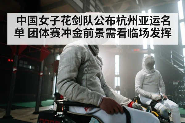 中国女子花剑队公布杭州亚运名单 团体赛冲金前景需看临场发挥