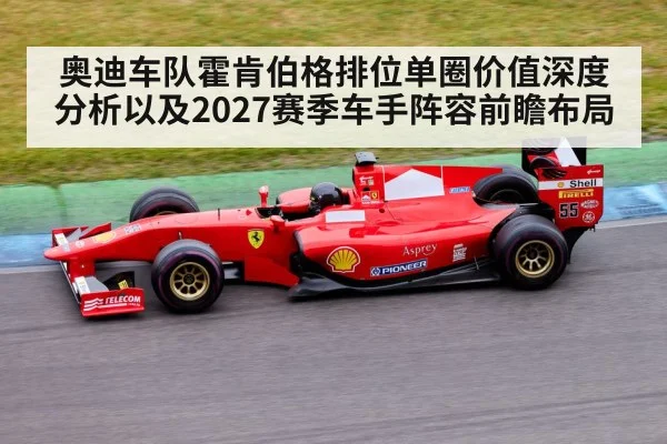 奥迪车队霍肯伯格排位单圈价值深度分析以及2027赛季车手阵容前瞻布局